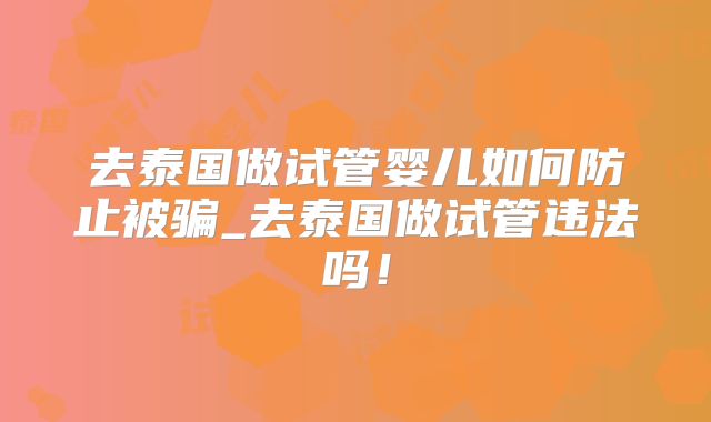 去泰国做试管婴儿如何防止被骗_去泰国做试管违法吗!