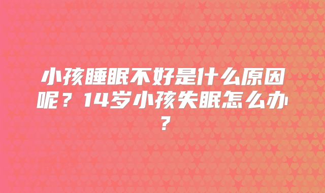 小孩睡眠不好是什么原因呢?14岁小孩失眠怎么办?
