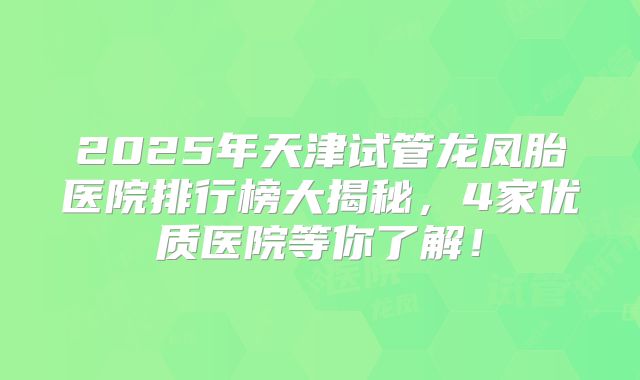 2025年天津试管龙凤胎医院排行榜大揭秘,4家优质医院等你了解!