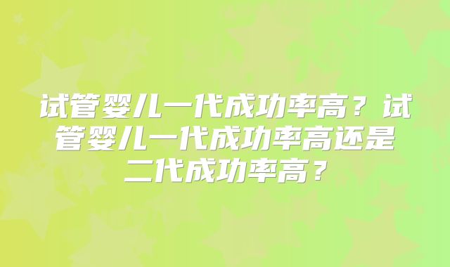试管婴儿一代成功率高？试管婴儿一代成功率高还是二代成功率高？