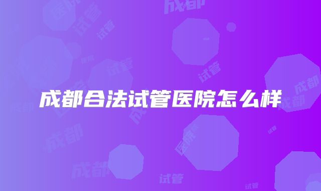 成都合法试管医院怎么样