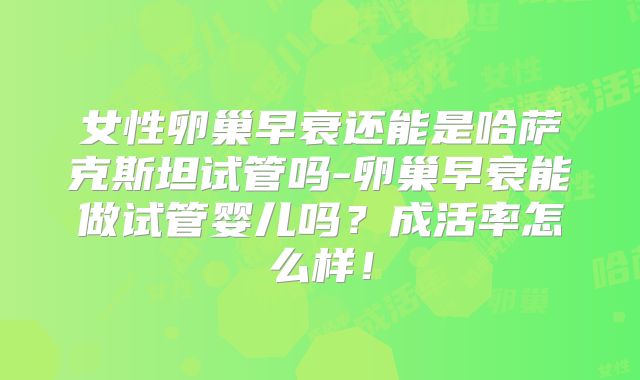 女性卵巢早衰还能是哈萨克斯坦试管吗-卵巢早衰能做试管婴儿吗？成活率怎么样！