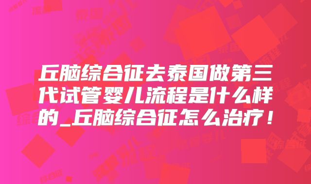 丘脑综合征去泰国做第三代试管婴儿流程是什么样的_丘脑综合征怎么治疗！