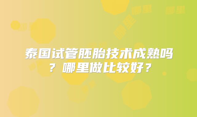 泰国试管胚胎技术成熟吗？哪里做比较好？