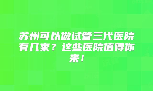 苏州可以做试管三代医院有几家？这些医院值得你来！