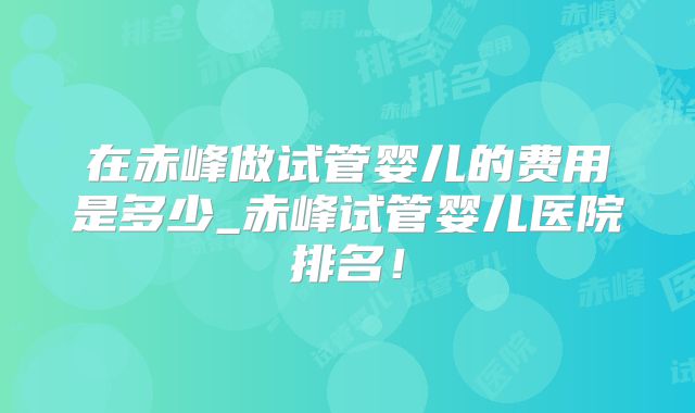 在赤峰做试管婴儿的费用是多少_赤峰试管婴儿医院排名！