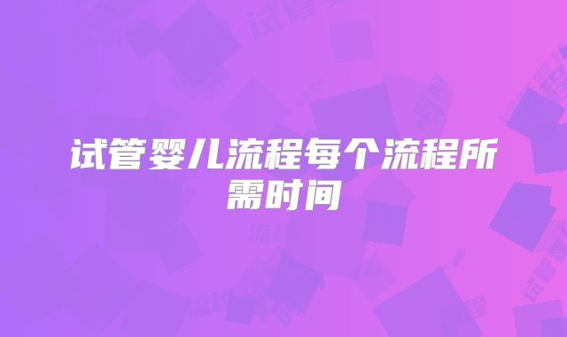 试管婴儿流程每个流程所需时间