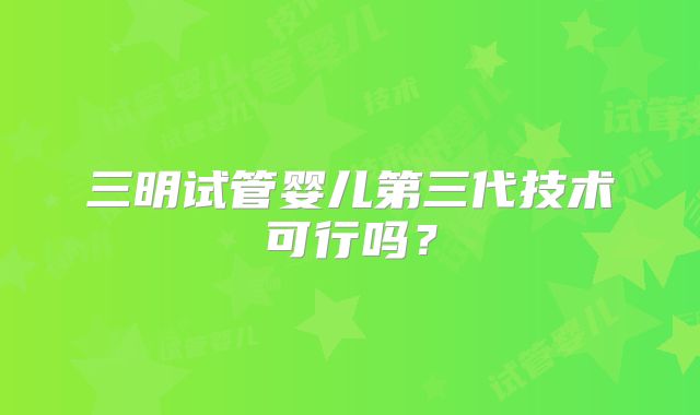 三明试管婴儿第三代技术可行吗？