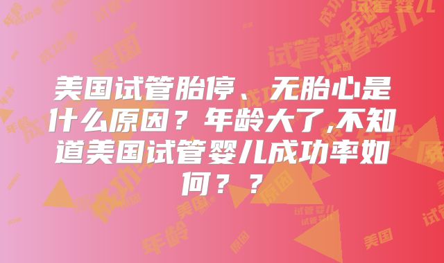 美国试管胎停、无胎心是什么原因？年龄大了,不知道美国试管婴儿成功率如何？？
