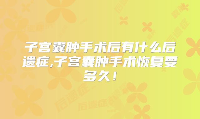子宫囊肿手术后有什么后遗症,子宫囊肿手术恢复要多久！