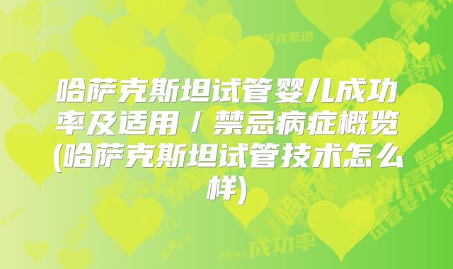 哈萨克斯坦试管婴儿成功率及适用／禁忌病症概览(哈萨克斯坦试管技术怎么样)