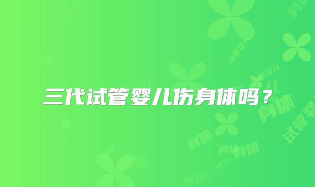 三代试管婴儿伤身体吗？