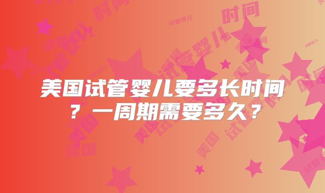 美国试管婴儿要多长时间？一周期需要多久？
