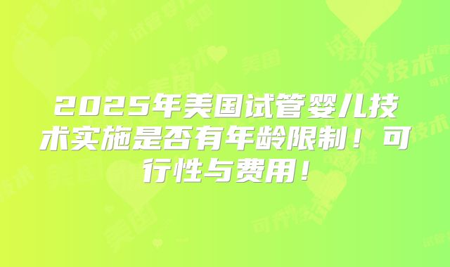 2025年美国试管婴儿技术实施是否有年龄限制！可行性与费用！