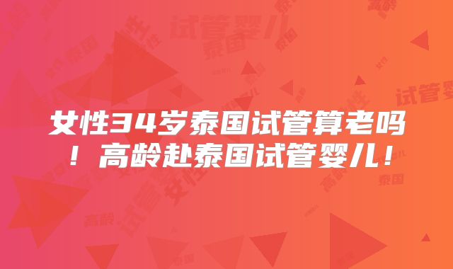 女性34岁泰国试管算老吗！高龄赴泰国试管婴儿！