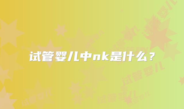 试管婴儿中nk是什么？