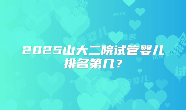 2025山大二院试管婴儿排名第几?