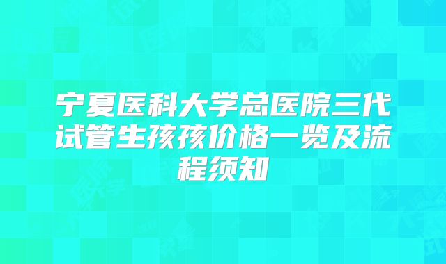 宁夏医科大学总医院三代试管生孩孩价格一览及流程须知