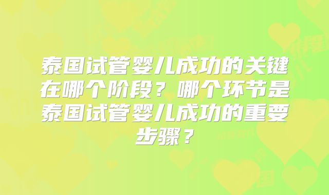 泰国试管婴儿成功的关键在哪个阶段?哪个环节是泰国试管婴儿成功的重要步骤?