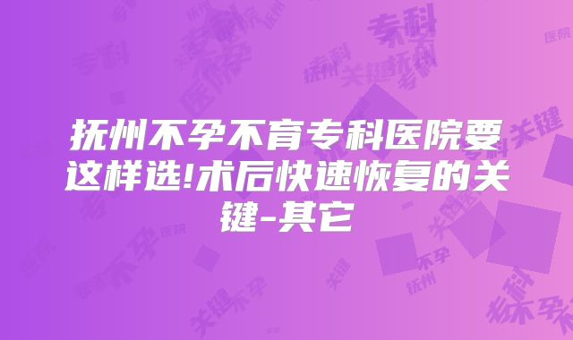 抚州不孕不育专科医院要这样选!术后快速恢复的关键-其它