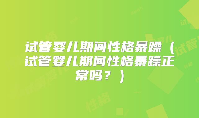 试管婴儿期间性格暴躁（试管婴儿期间性格暴躁正常吗？）