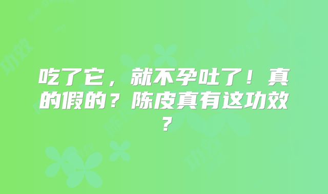 吃了它,就不孕吐了!真的假的?陈皮真有这功效?