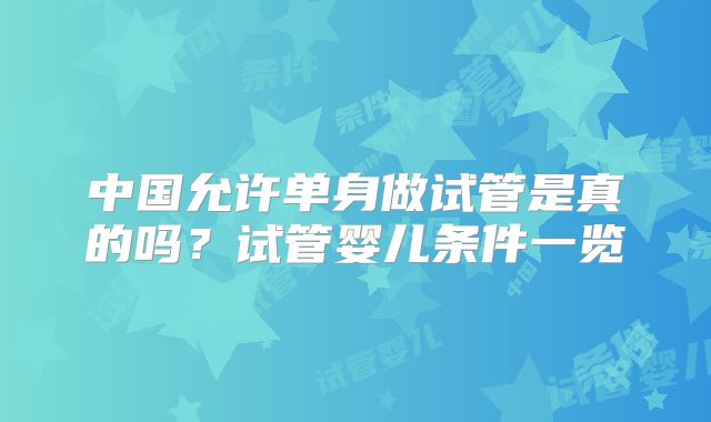中国允许单身做试管是真的吗？试管婴儿条件一览