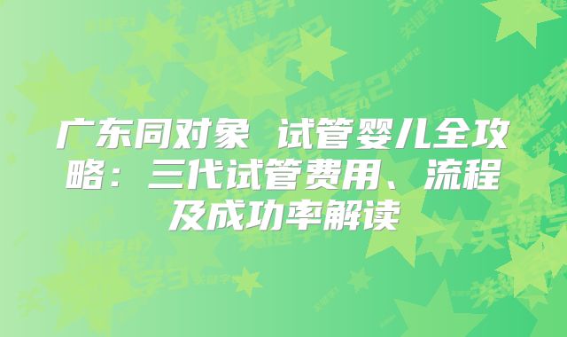 广东同对象 试管婴儿全攻略：三代试管费用、流程及成功率解读