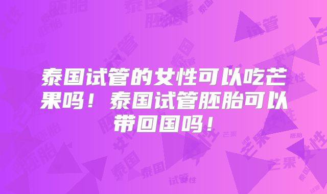 泰国试管的女性可以吃芒果吗！泰国试管胚胎可以带回国吗！