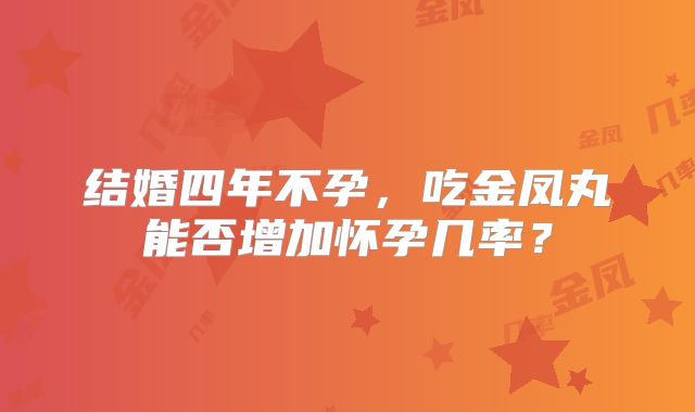 结婚四年不孕，吃金凤丸能否增加怀孕几率？