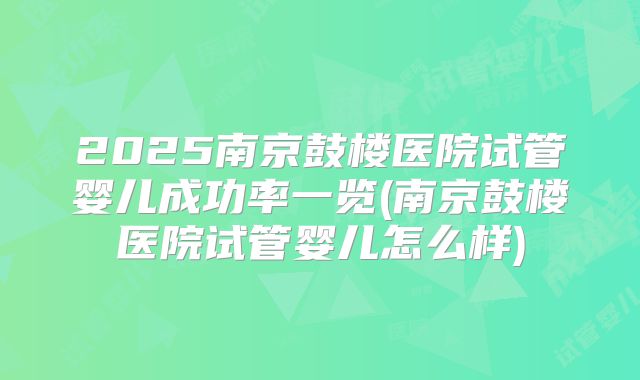2025南京鼓楼医院试管婴儿成功率一览(南京鼓楼医院试管婴儿怎么样)