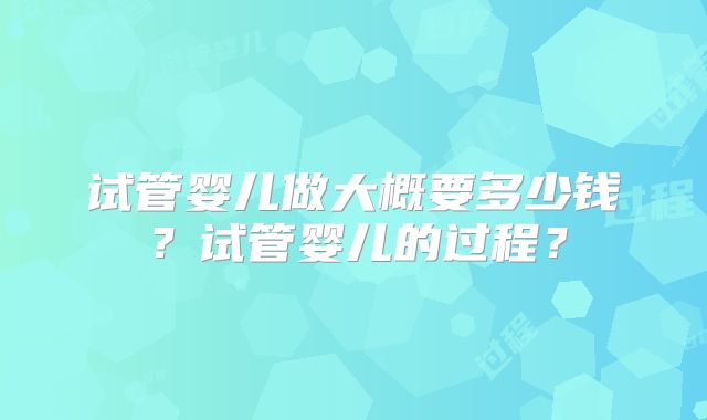 试管婴儿做大概要多少钱？试管婴儿的过程？
