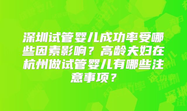 深圳试管婴儿成功率受哪些因素影响？高龄夫妇在杭州做试管婴儿有哪些注意事项？
