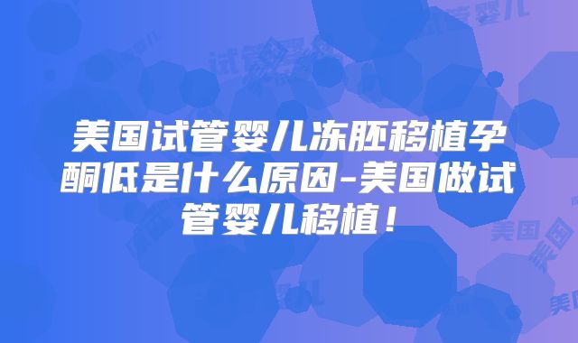 美国试管婴儿冻胚移植孕酮低是什么原因-美国做试管婴儿移植！