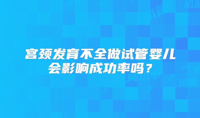 宫颈发育不全做试管婴儿会影响成功率吗？
