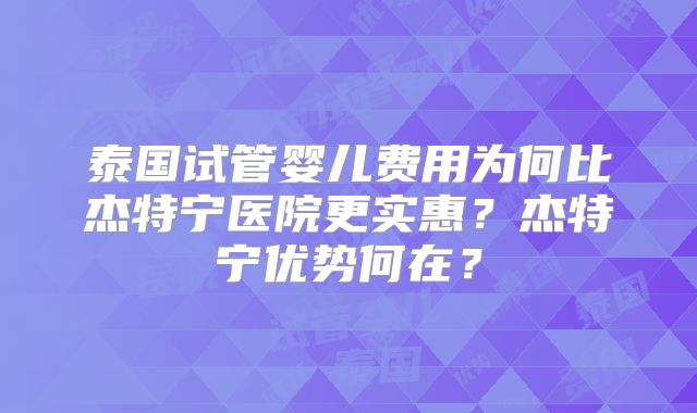 泰国试管婴儿费用为何比杰特宁医院更实惠？杰特宁优势何在？