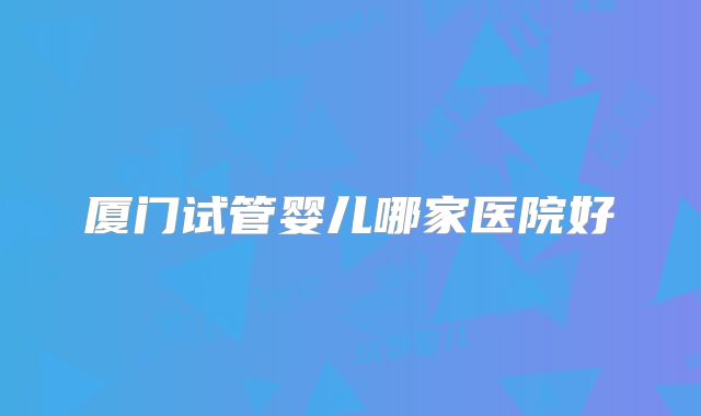 厦门试管婴儿哪家医院好