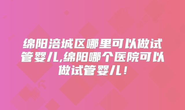 绵阳涪城区哪里可以做试管婴儿,绵阳哪个医院可以做试管婴儿！