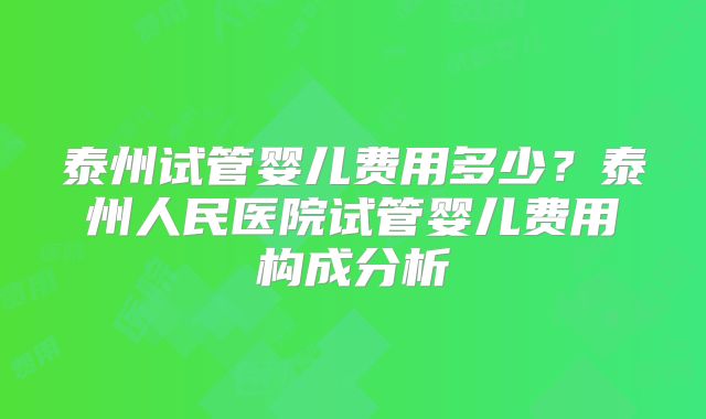 泰州试管婴儿费用多少？泰州人民医院试管婴儿费用构成分析