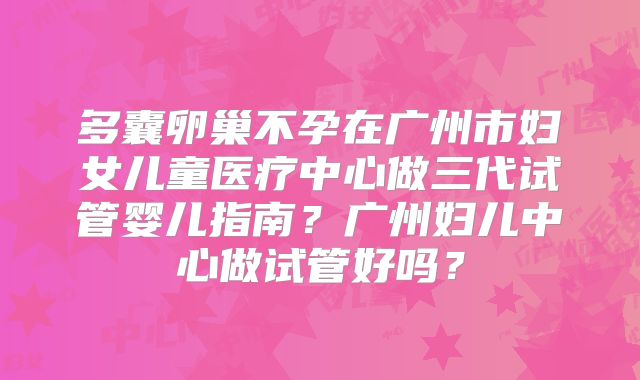 多囊卵巢不孕在广州市妇女儿童医疗中心做三代试管婴儿指南？广州妇儿中心做试管好吗？