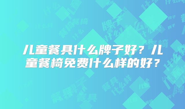 儿童餐具什么牌子好?儿童餐椅免费什么样的好?