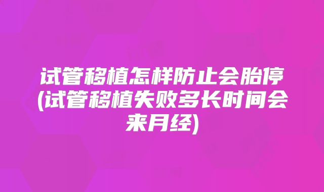 试管移植怎样防止会胎停(试管移植失败多长时间会来月经)