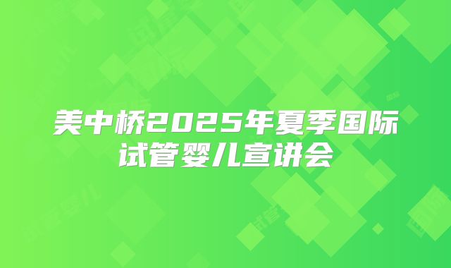 美中桥2025年夏季国际试管婴儿宣讲会
