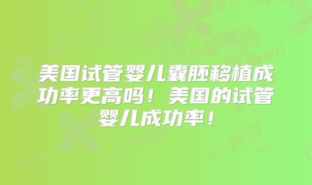 美国试管婴儿囊胚移植成功率更高吗！美国的试管婴儿成功率！