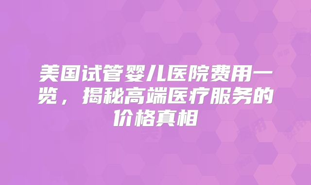 美国试管婴儿医院费用一览，揭秘高端医疗服务的价格真相