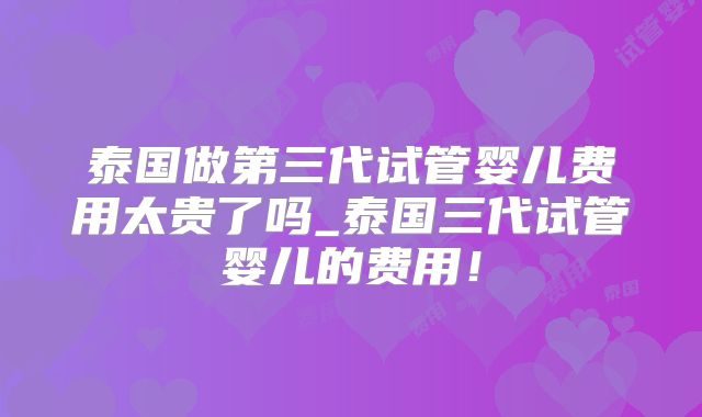 泰国做第三代试管婴儿费用太贵了吗_泰国三代试管婴儿的费用！