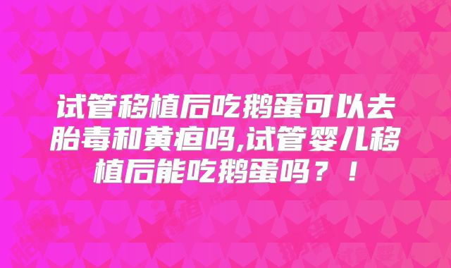 试管移植后吃鹅蛋可以去胎毒和黄疸吗,试管婴儿移植后能吃鹅蛋吗?!