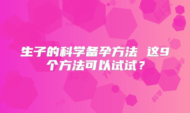 生子的科学备孕方法 这9个方法可以试试？