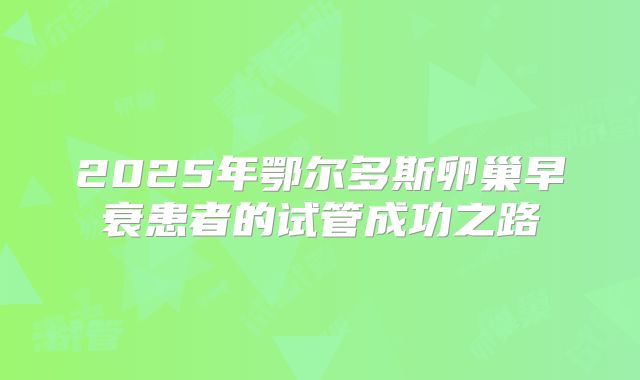2025年鄂尔多斯卵巢早衰患者的试管成功之路