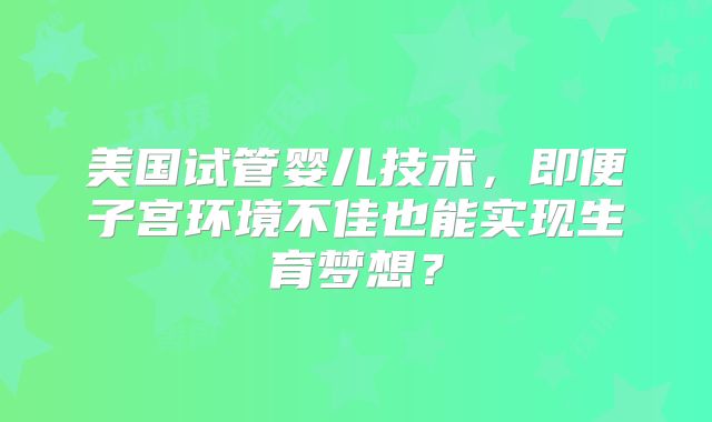 美国试管婴儿技术，即便子宫环境不佳也能实现生育梦想？